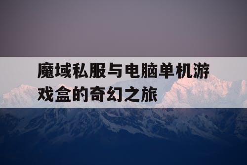 魔域私服与电脑单机游戏盒的奇幻之旅 魔域私服与电脑单机游戏盒的奇幻之旅