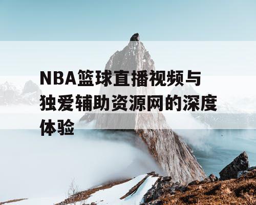 NBA篮球直播视频与独爱辅助资源网的深度体验 NBA篮球直播视频与独爱辅助资源网的深度体验