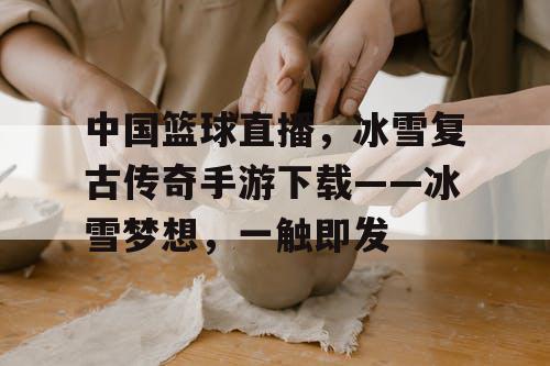 中国篮球直播，冰雪复古传奇手游下载——冰雪梦想，一触即发