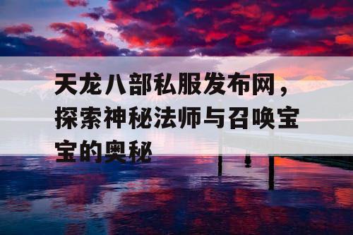 天龙八部私服发布网,探索神秘法师与召唤宝宝的奥秘 天龙八部私服发布网,探索神秘法师与召唤宝宝的奥秘