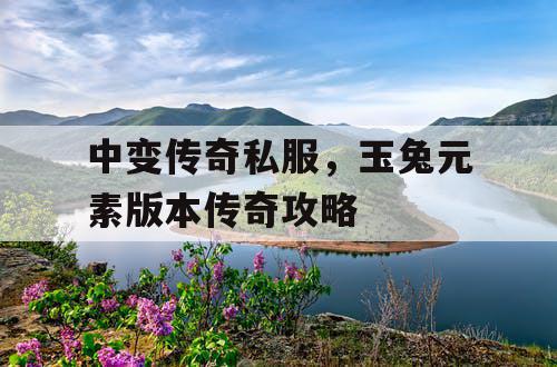 中变传奇私服,玉兔元素版本传奇攻略 中变传奇私服,玉兔元素版本传奇攻略