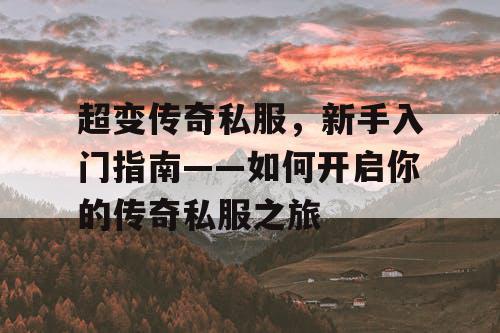 超变传奇私服,新手入门指南——如何开启你的传奇私服之旅 超变传奇私服,新手入门指南——如何开启你的传奇私服之旅