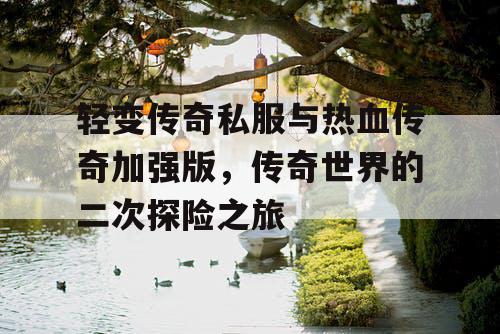 轻变传奇私服与热血传奇加强版,传奇世界的二次探险之旅 轻变传奇私服与热血传奇加强版,传奇世界的二次探险之旅