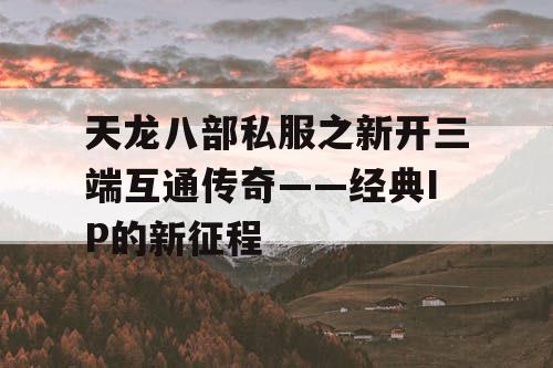 天龙八部私服之新开三端互通传奇——经典IP的新征程 天龙八部私服之新开三端互通传奇——经典IP的新征程