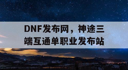 DNF发布网,神途三端互通单职业发布站 DNF发布网,神途三端互通单职业发布站