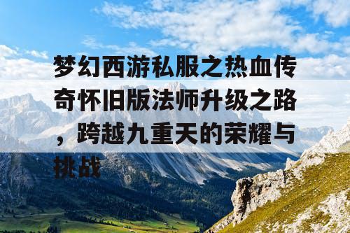 梦幻西游私服之热血传奇怀旧版法师升级之路,跨越九重天的荣耀与挑战 梦幻西游私服之热血传奇怀旧版法师升级之路,跨越九重天的荣耀与挑战