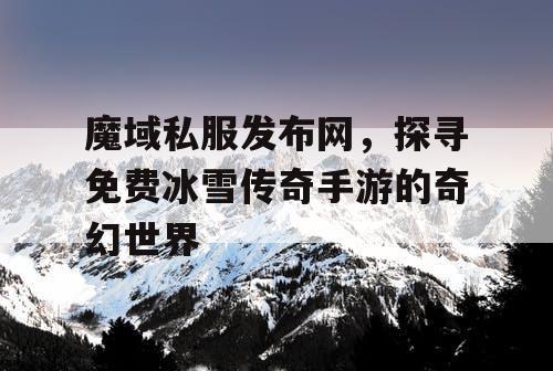 魔域私服发布网，探寻免费冰雪传奇手游的奇幻世界