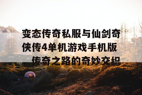 变态传奇私服与仙剑奇侠传4单机游戏手机版,传奇之路的奇妙交织 变态传奇私服与仙剑奇侠传4单机游戏手机版,传奇之路的奇妙交织