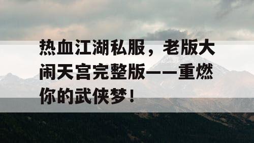 热血江湖私服,老版大闹天宫完整版——重燃你的武侠梦! 热血江湖私服,老版大闹天宫完整版——重燃你的武侠梦!