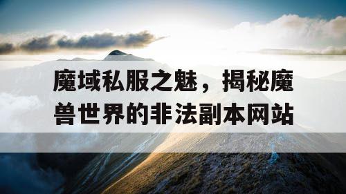 魔域私服之魅,揭秘魔兽世界的非法副本网站 魔域私服之魅,揭秘魔兽世界的非法副本网站