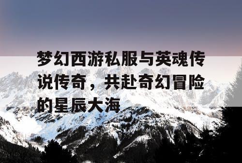 梦幻西游私服与英魂传说传奇，共赴奇幻冒险的星辰大海