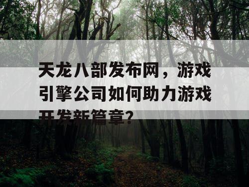 天龙八部发布网,游戏引擎公司如何助力游戏开发新篇章? 天龙八部发布网,游戏引擎公司如何助力游戏开发新篇章?