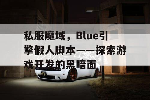 私服魔域,Blue引擎假人脚本——探索游戏开发的黑暗面 私服魔域,Blue引擎假人脚本——探索游戏开发的黑暗面