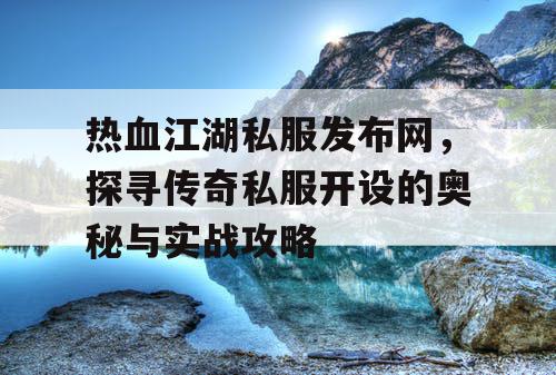 热血江湖私服发布网,探寻传奇私服开设的奥秘与实战攻略 热血江湖私服发布网,探寻传奇私服开设的奥秘与实战攻略