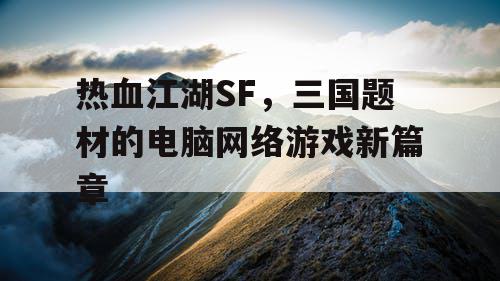 热血江湖SF,三国题材的电脑网络游戏新篇章 热血江湖SF,三国题材的电脑网络游戏新篇章