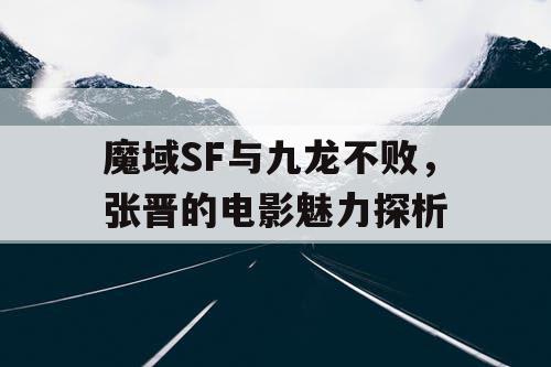 魔域SF与九龙不败，张晋的电影魅力探析