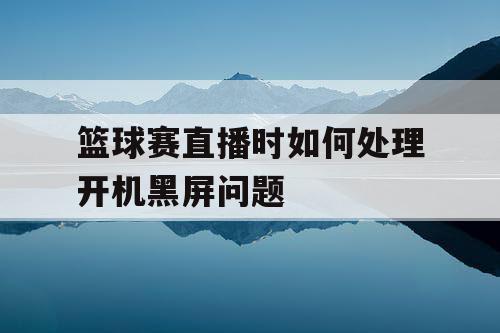 篮球赛直播时如何处理开机黑屏问题