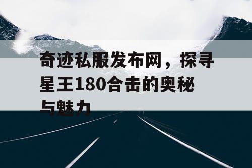 奇迹私服发布网,探寻星王180合击的奥秘与魅力 奇迹私服发布网,探寻星王180合击的奥秘与魅力