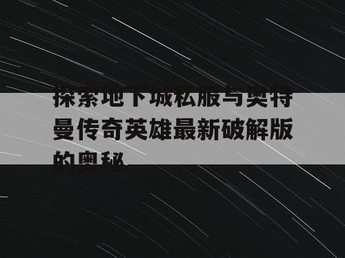 探索地下城私服与奥特曼传奇英雄最新破解版的奥秘 探索地下城私服与奥特曼传奇英雄最新破解版的奥秘
