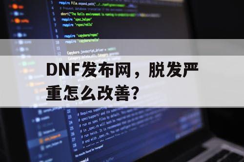 DNF发布网,脱发严重怎么改善? DNF发布网,脱发严重怎么改善?