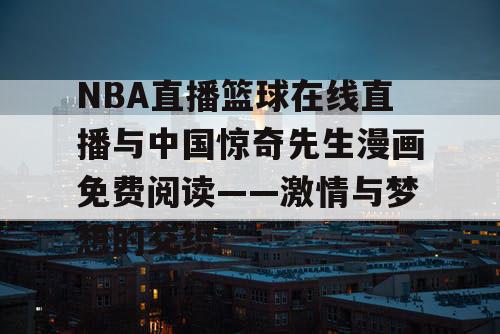 NBA直播篮球在线直播与中国惊奇先生漫画免费阅读——激情与梦想的交织 NBA直播篮球在线直播与中国惊奇先生漫画免费阅读——激情与梦想的交织