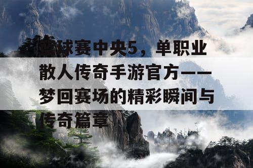 篮球赛中央5,单职业散人传奇手游官方——梦回赛场的精彩瞬间与传奇篇章 篮球赛中央5,单职业散人传奇手游官方——梦回赛场的精彩瞬间与传奇篇章