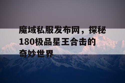 魔域私服发布网,探秘180极品星王合击的奇妙世界 魔域私服发布网,探秘180极品星王合击的奇妙世界