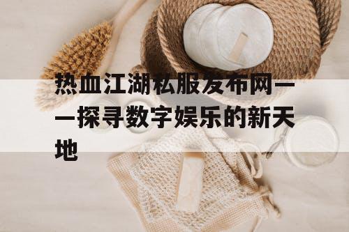 热血江湖私服发布网——探寻数字娱乐的新天地 热血江湖私服发布网——探寻数字娱乐的新天地