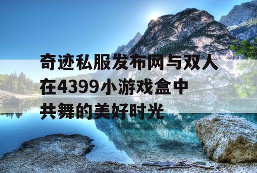 奇迹私服发布网与双人在4399小游戏盒中共舞的美好时光