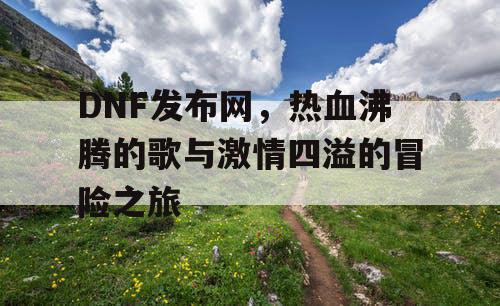 DNF发布网,热血沸腾的歌与激情四溢的冒险之旅 DNF发布网,热血沸腾的歌与激情四溢的冒险之旅