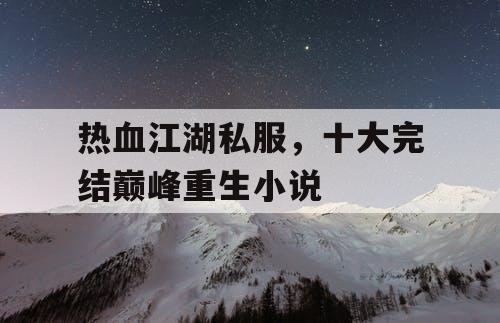 热血江湖私服,十大完结巅峰重生小说 热血江湖私服,十大完结巅峰重生小说