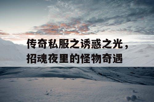 传奇私服之诱惑之光,招魂夜里的怪物奇遇 传奇私服之诱惑之光,招魂夜里的怪物奇遇