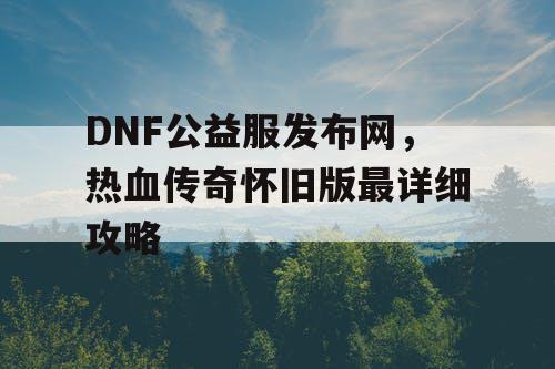 DNF公益服发布网,热血传奇怀旧版最详细攻略 DNF公益服发布网,热血传奇怀旧版最详细攻略
