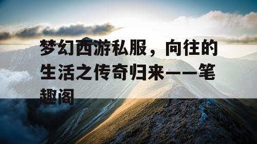 梦幻西游私服,向往的生活之传奇归来——笔趣阁 梦幻西游私服,向往的生活之传奇归来——笔趣阁