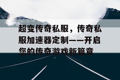 超变传奇私服,传奇私服加速器定制——开启您的传奇游戏新篇章 超变传奇私服,传奇私服加速器定制——开启您的传奇游戏新篇章