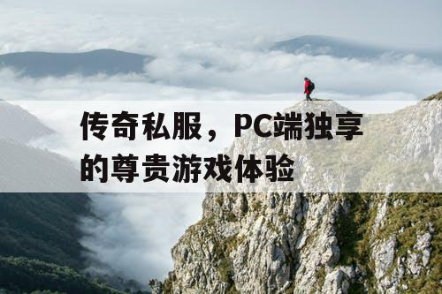 传奇私服,PC端独享的尊贵游戏体验 传奇私服,PC端独享的尊贵游戏体验