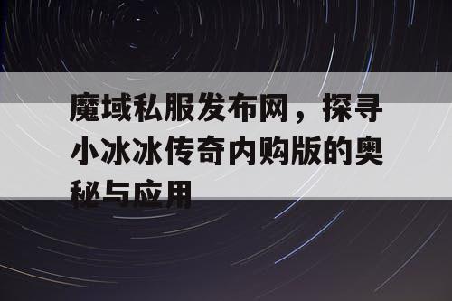 魔域私服发布网,探寻小冰冰传奇内购版的奥秘与应用 魔域私服发布网,探寻小冰冰传奇内购版的奥秘与应用
