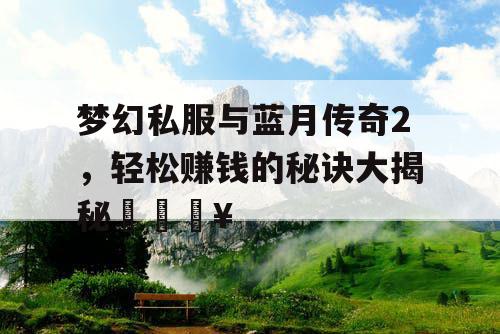 梦幻私服与蓝月传奇2,轻松赚钱的秘诀大揭秘🔥 梦幻私服与蓝月传奇2,轻松赚钱的秘诀大揭秘🔥