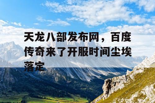 天龙八部发布网,百度传奇来了开服时间尘埃落定 天龙八部发布网,百度传奇来了开服时间尘埃落定
