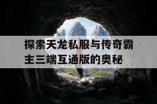 探索天龙私服与传奇霸主三端互通版的奥秘 探索天龙私服与传奇霸主三端互通版的奥秘