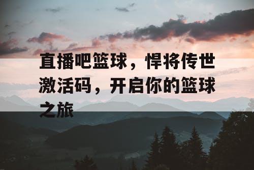 直播吧篮球,悍将传世激活码,开启你的篮球之旅 直播吧篮球,悍将传世激活码,开启你的篮球之旅
