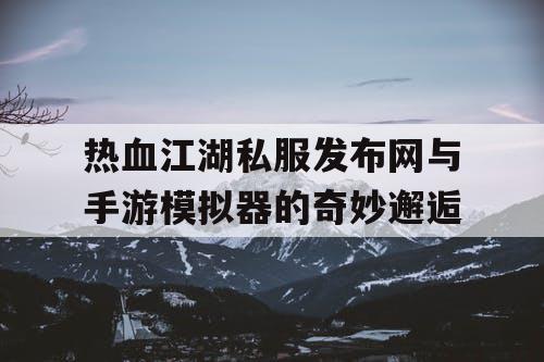 热血江湖私服发布网与手游模拟器的奇妙邂逅 热血江湖私服发布网与手游模拟器的奇妙邂逅
