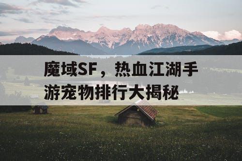 魔域SF,热血江湖手游宠物排行大揭秘 魔域SF,热血江湖手游宠物排行大揭秘