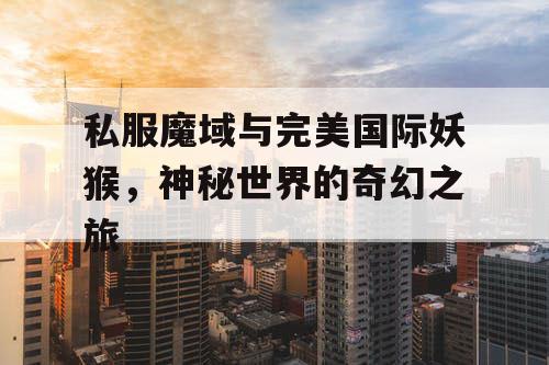 私服魔域与完美国际妖猴，神秘世界的奇幻之旅
