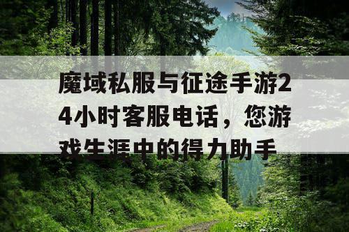 魔域私服与征途手游24小时客服电话,您游戏生涯中的得力助手 魔域私服与征途手游24小时客服电话,您游戏生涯中的得力助手