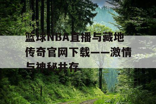 篮球NBA直播与藏地传奇官网下载——激情与神秘共存 篮球NBA直播与藏地传奇官网下载——激情与神秘共存