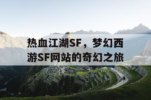 热血江湖SF,梦幻西游SF网站的奇幻之旅 热血江湖SF,梦幻西游SF网站的奇幻之旅