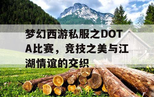 梦幻西游私服之DOTA比赛,竞技之美与江湖情谊的交织 梦幻西游私服之DOTA比赛,竞技之美与江湖情谊的交织