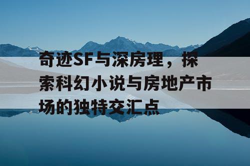 奇迹SF与深房理,探索科幻小说与房地产市场的独特交汇点 奇迹SF与深房理,探索科幻小说与房地产市场的独特交汇点