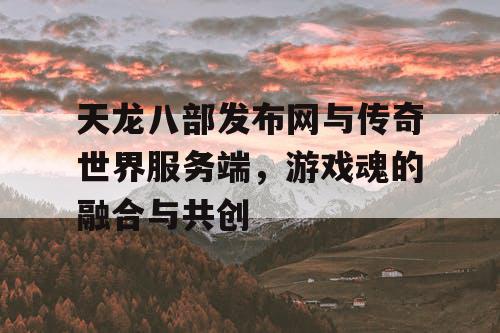 天龙八部发布网与传奇世界服务端，游戏魂的融合与共创